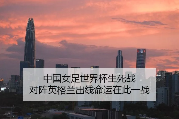 中国女足世界杯生死战 对阵英格兰出线命运在此一战