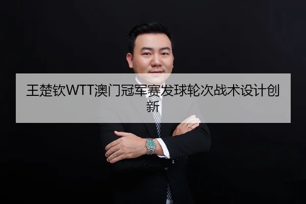 王楚钦WTT澳门冠军赛发球轮次战术设计创新