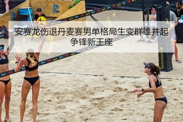 安赛龙伤退丹麦赛男单格局生变群雄并起争锋新王座