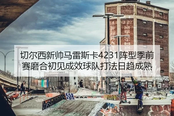 qie-er-xi-xin-shuai-ma-lei-si-ka-zhen-xing-ji-qian-sai-mo-he-chu-jian-cheng-xiao-qiu-dui-da-fa-ri-qu-cheng-shu-2-317.jpg