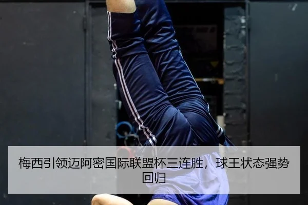 梅西引领迈阿密国际联盟杯三连胜，球王状态强势回归