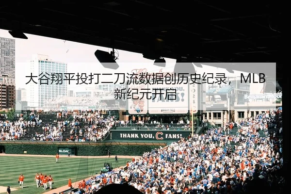 大谷翔平投打二刀流数据创历史纪录，MLB新纪元开启