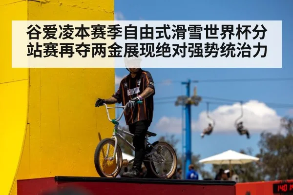 谷爱凌本赛季自由式滑雪世界杯分站赛再夺两金展现绝对强势统治力