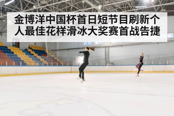 金博洋中国杯首日短节目刷新个人最佳花样滑冰大奖赛首战告捷