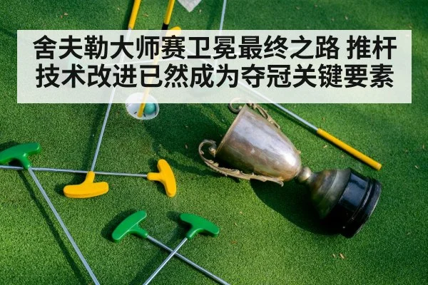 舍夫勒大师赛卫冕最终之路 推杆技术改进已然成为夺冠关键要素