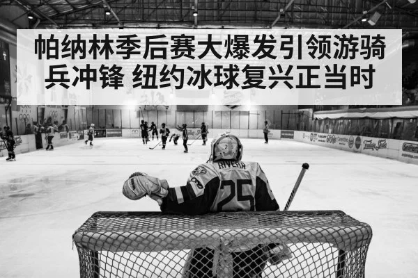 帕纳林季后赛大爆发引领游骑兵冲锋 纽约冰球复兴正当时