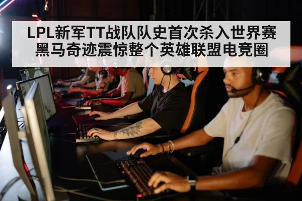 LPL新军TT战队队史首次杀入世界赛 黑马奇迹震惊整个英雄联盟电竞圈
