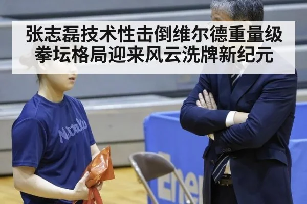 张志磊技术性击倒维尔德重量级拳坛格局迎来风云洗牌新纪元
