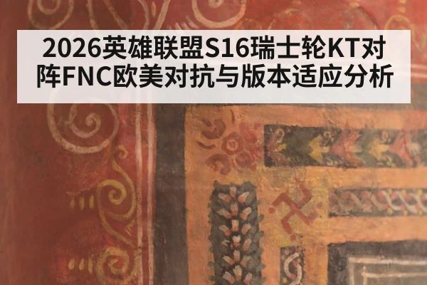 2026英雄联盟S16瑞士轮KT对阵FNC欧美对抗与版本适应分析