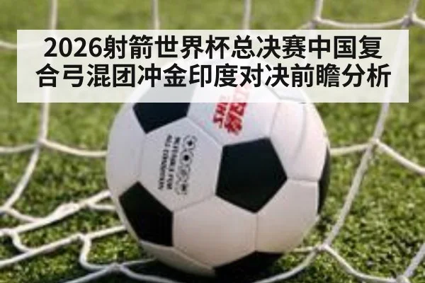 2026射箭世界杯总决赛中国复合弓混团冲金印度对决前瞻分析