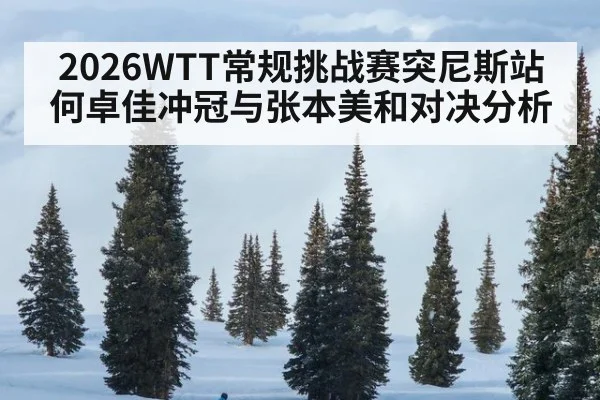 2026WTT常规挑战赛突尼斯站何卓佳冲冠与张本美和对决分析